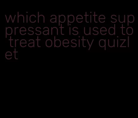 which appetite suppressant is used to treat obesity quizlet