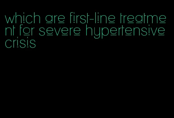 which are first-line treatment for severe hypertensive crisis