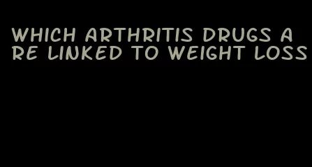 which arthritis drugs are linked to weight loss