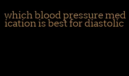 which blood pressure medication is best for diastolic