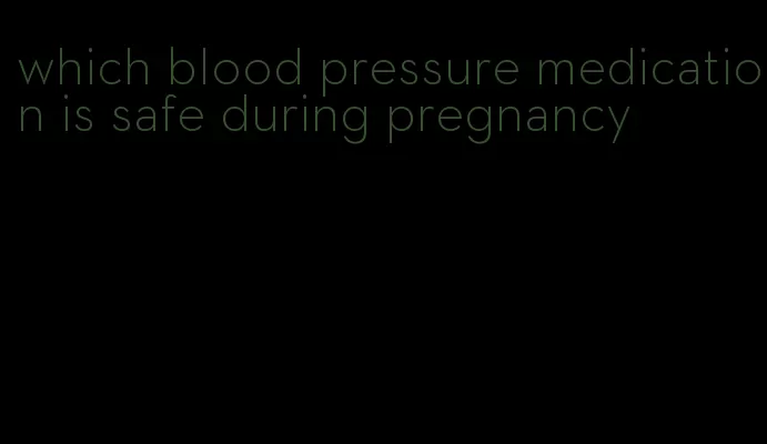 which blood pressure medication is safe during pregnancy