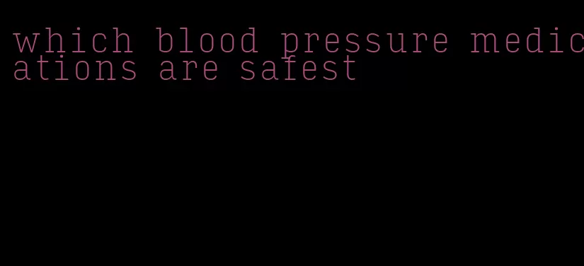 which blood pressure medications are safest