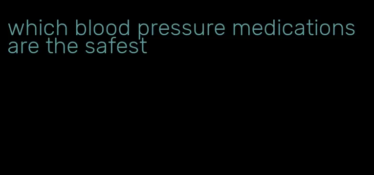 which blood pressure medications are the safest