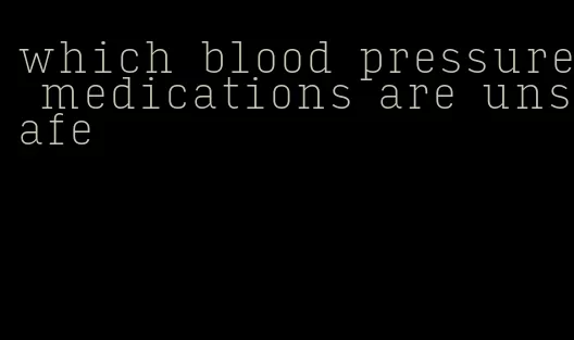 which blood pressure medications are unsafe