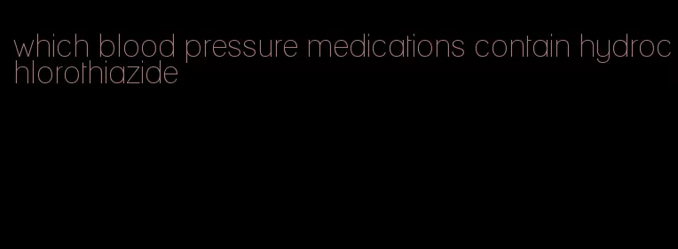 which blood pressure medications contain hydrochlorothiazide