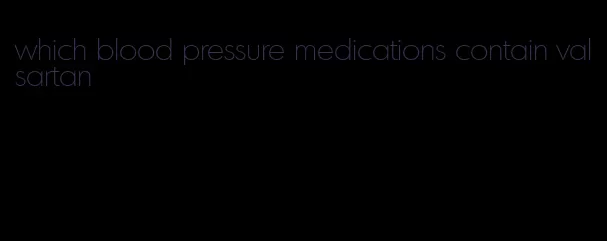 which blood pressure medications contain valsartan