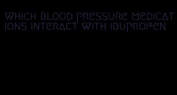 which blood pressure medications interact with ibuprofen