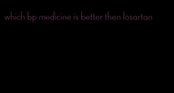 which bp medicine is better then losartan