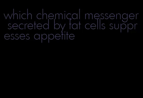 which chemical messenger secreted by fat cells suppresses appetite