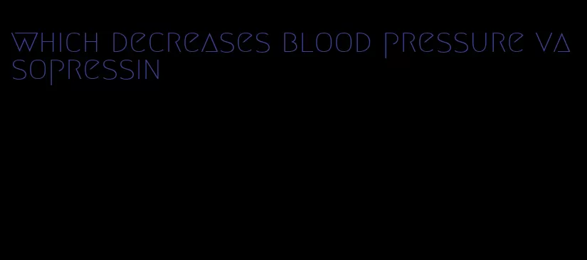 which decreases blood pressure vasopressin