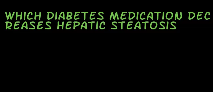 which diabetes medication decreases hepatic steatosis