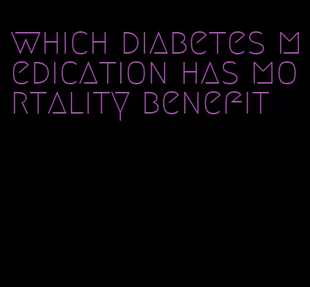 which diabetes medication has mortality benefit