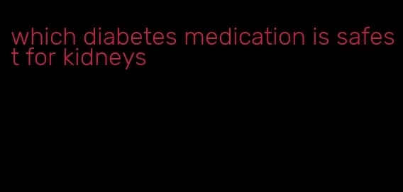 which diabetes medication is safest for kidneys