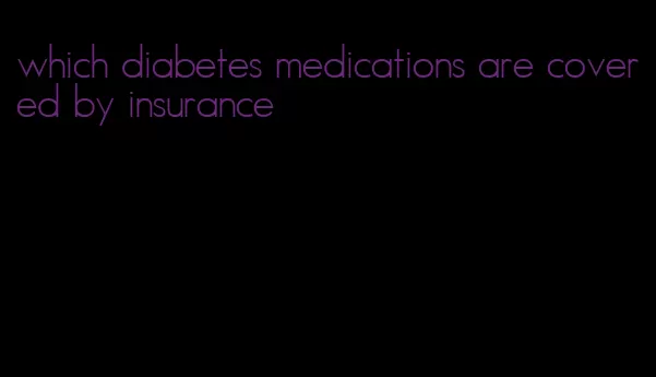 which diabetes medications are covered by insurance