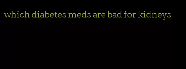 which diabetes meds are bad for kidneys