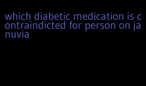 which diabetic medication is contraindicted for person on januvia