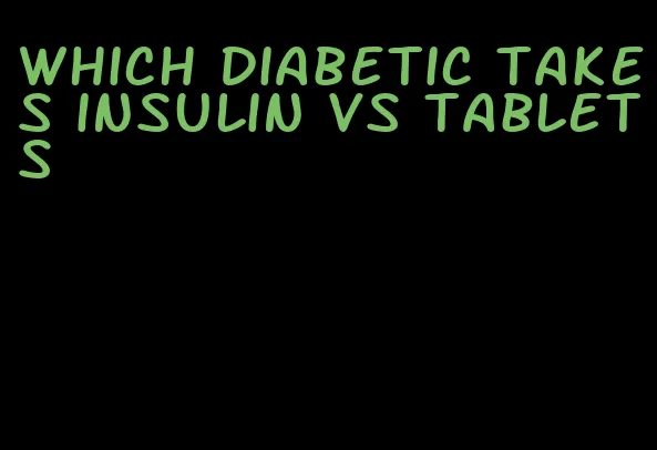 which diabetic takes insulin vs tablets