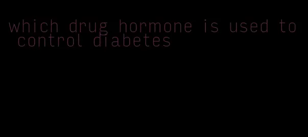 which drug hormone is used to control diabetes