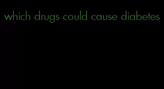 which drugs could cause diabetes