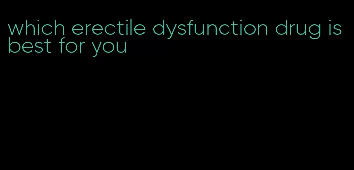 which erectile dysfunction drug is best for you