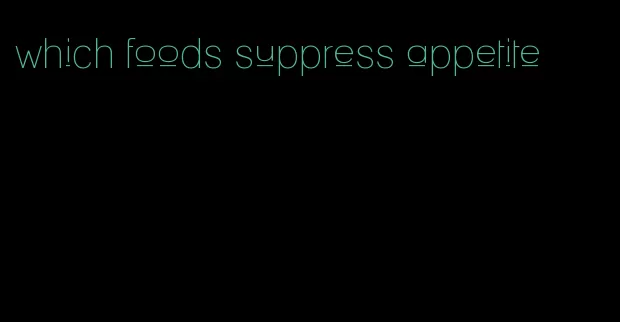 which foods suppress appetite