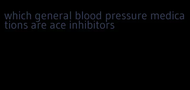 which general blood pressure medications are ace inhibitors