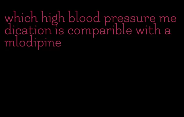 which high blood pressure medication is comparible with amlodipine