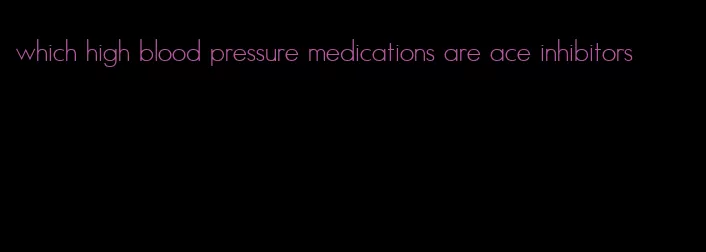 which high blood pressure medications are ace inhibitors