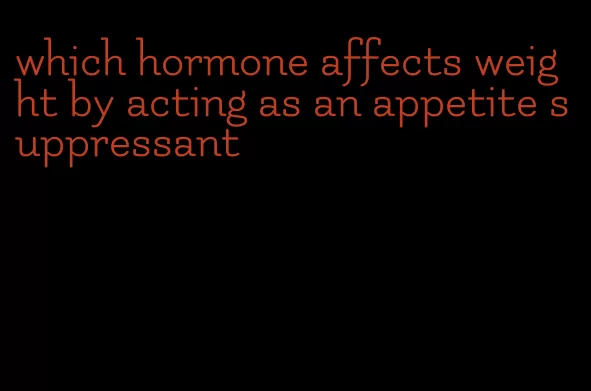 which hormone affects weight by acting as an appetite suppressant