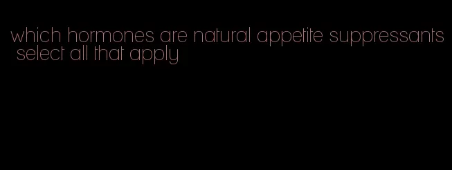 which hormones are natural appetite suppressants select all that apply