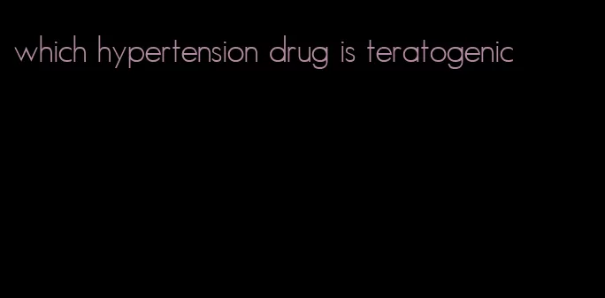 which hypertension drug is teratogenic