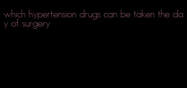 which hypertension drugs can be taken the day of surgery