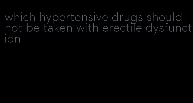 which hypertensive drugs should not be taken with erectile dysfunction