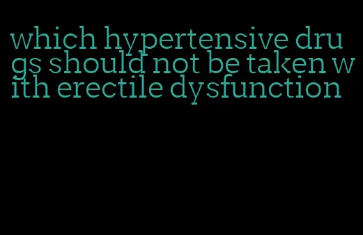 which hypertensive drugs should not be taken with erectile dysfunction