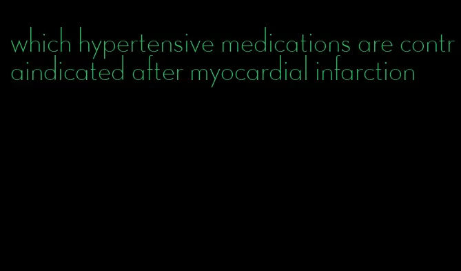 which hypertensive medications are contraindicated after myocardial infarction