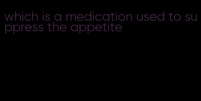 which is a medication used to suppress the appetite