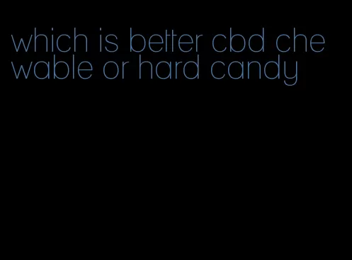 which is better cbd chewable or hard candy