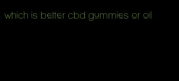 which is better cbd gummies or oil