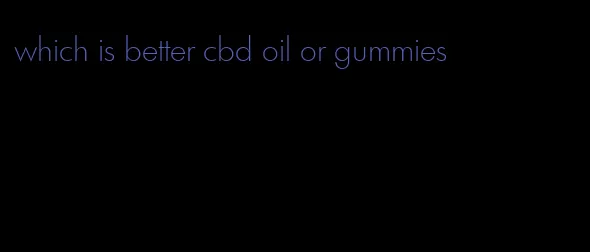 which is better cbd oil or gummies