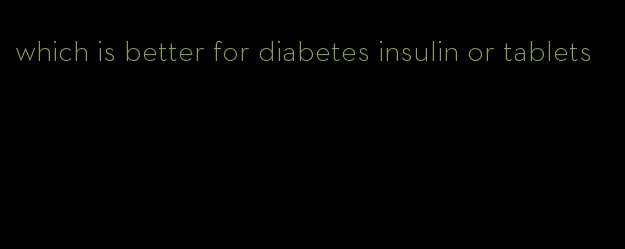 which is better for diabetes insulin or tablets