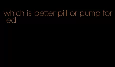 which is better pill or pump for ed