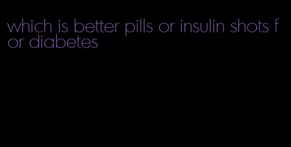 which is better pills or insulin shots for diabetes