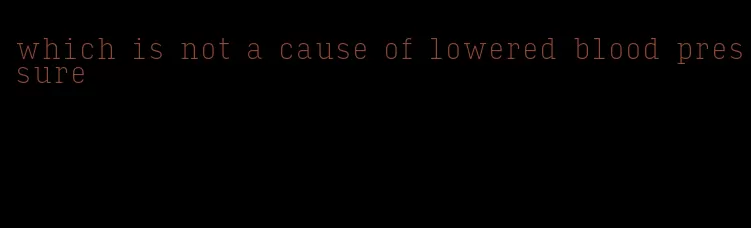 which is not a cause of lowered blood pressure