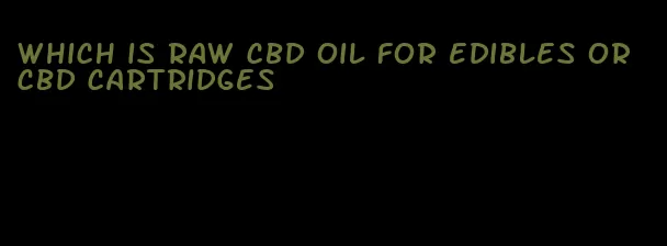 which is raw cbd oil for edibles or cbd cartridges