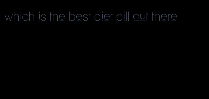 which is the best diet pill out there