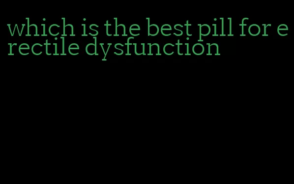 which is the best pill for erectile dysfunction