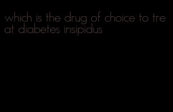 which is the drug of choice to treat diabetes insipidus