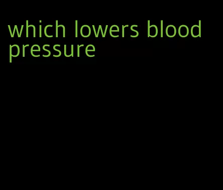 which lowers blood pressure