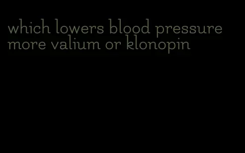 which lowers blood pressure more valium or klonopin