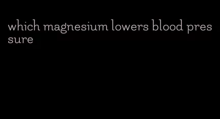 which magnesium lowers blood pressure